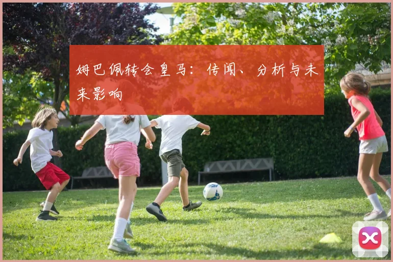 姆巴佩转会皇马：传闻、分析与未来影响