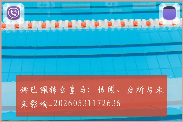 姆巴佩转会皇马:传闻、分析与未来影响_20260531172636