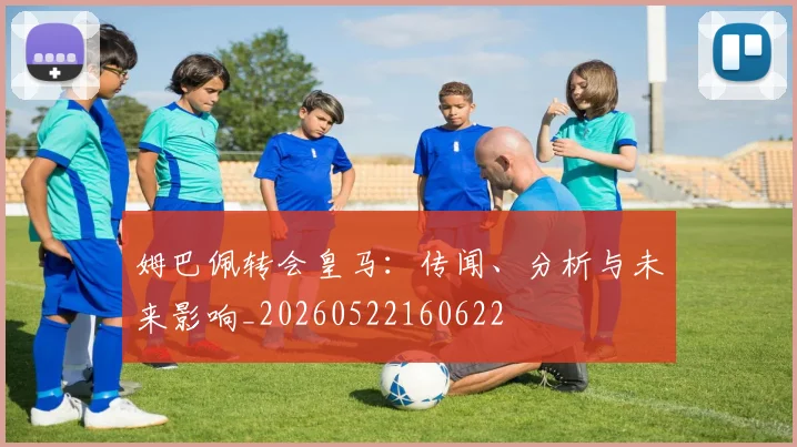 姆巴佩转会皇马：传闻、分析与未来影响_20260522160622