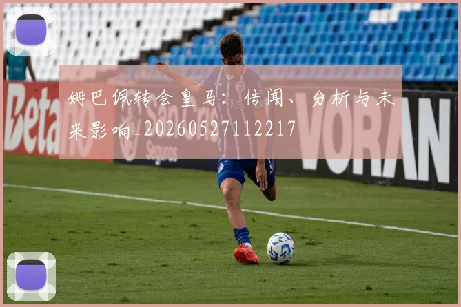 姆巴佩转会皇马：传闻、分析与未来影响_20260527112217