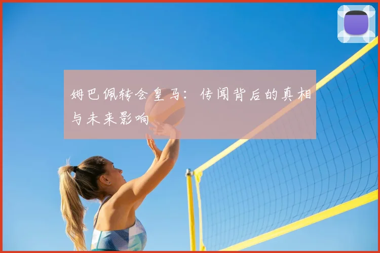 姆巴佩转会皇马:传闻背后的真相与未来影响