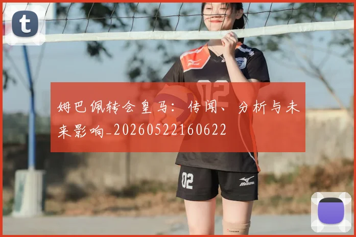 姆巴佩转会皇马:传闻、分析与未来影响_20260522160622